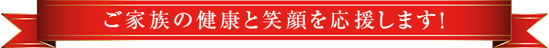 ご家族の健康と笑顔を応援します！